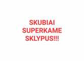 SKUBIAI SUPERKAME SKLYPUS!!!